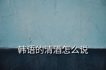 韓語(yǔ)的清酒怎么說(shuō)