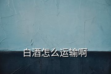 白酒怎么運輸啊