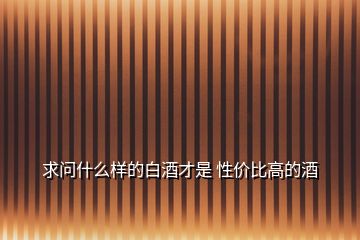 求問什么樣的白酒才是 性價比高的酒