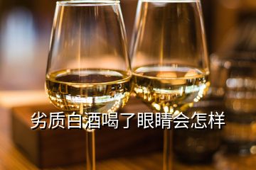 劣質(zhì)白酒喝了眼睛會(huì)怎樣