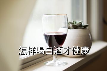 怎樣喝白酒才健康