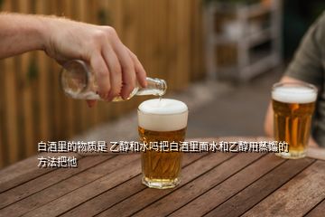 白酒里的物質(zhì)是 乙醇和水嗎把白酒里面水和乙醇用蒸餾的方法把他