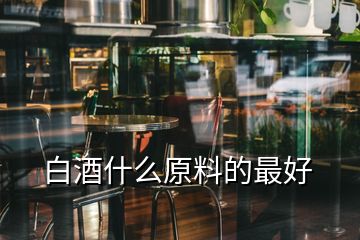 白酒什么原料的最好