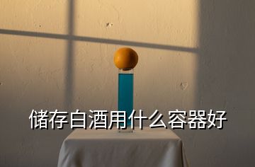 儲(chǔ)存白酒用什么容器好