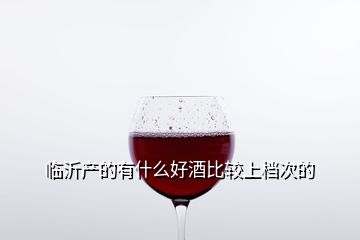 臨沂產(chǎn)的有什么好酒比較上檔次的