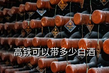 高鐵可以帶多少白酒