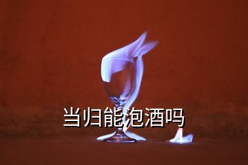 當(dāng)歸能泡酒嗎