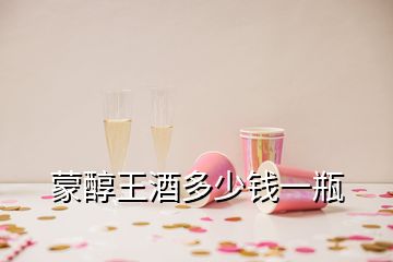 蒙醇王酒多少錢(qián)一瓶