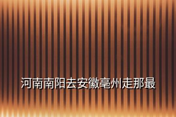 河南南陽去安徽亳州走那最