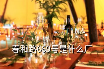 春和路669號(hào)是什么廠