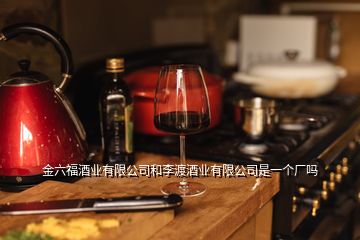 金六福酒業(yè)有限公司和李渡酒業(yè)有限公司是一個(gè)廠嗎