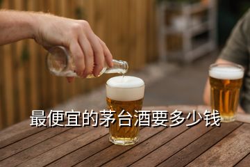 最便宜的茅臺(tái)酒要多少錢