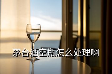 茅臺(tái)酒空瓶怎么處理啊