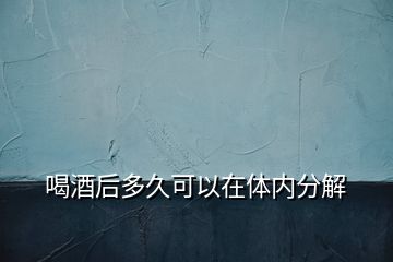 喝酒后多久可以在體內(nèi)分解