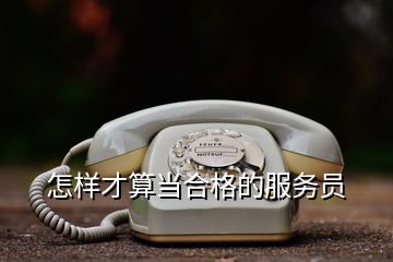 怎樣才算當(dāng)合格的服務(wù)員