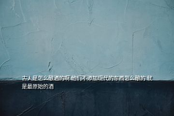 古人是怎么釀酒的啊 他們不添加現(xiàn)代的東西怎么釀的 就是最原始的酒