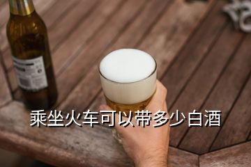 乘坐火車可以帶多少白酒