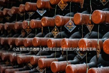 小孩發(fā)燒用白酒擦頭胸部背后這樣退燒后對身體會有影響嗎