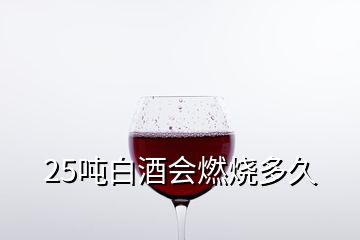 25噸白酒會燃燒多久