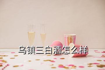 烏鎮(zhèn)三白酒怎么樣