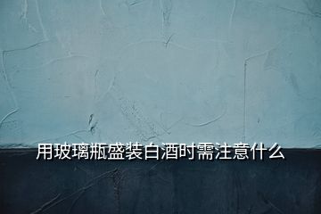 用玻璃瓶盛裝白酒時(shí)需注意什么