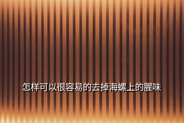 怎樣可以很容易的去掉海螺上的腥味