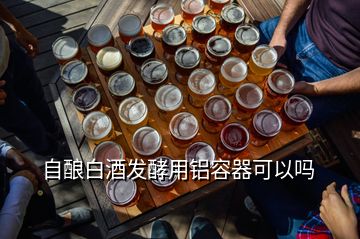 自釀白酒發(fā)酵用鋁容器可以嗎