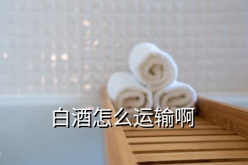 白酒怎么運(yùn)輸啊