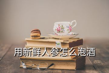 用新鮮人參怎么泡酒