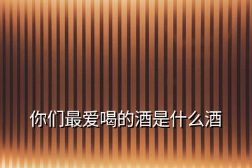 你們最?lèi)?ài)喝的酒是什么酒