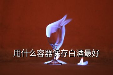 用什么容器保存白酒最好