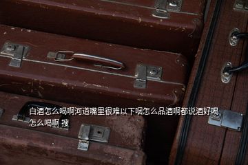 白酒怎么喝啊河道嘴里很難以下咽怎么品酒啊都說酒好喝怎么喝啊 搜