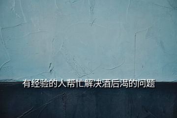 有經(jīng)驗的人幫忙解決酒后渴的問題