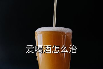 愛(ài)喝酒怎么治