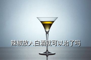 辣椒放入白酒就可以治了嗎