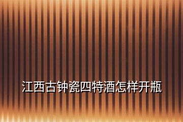 江西古鐘瓷四特酒怎樣開瓶