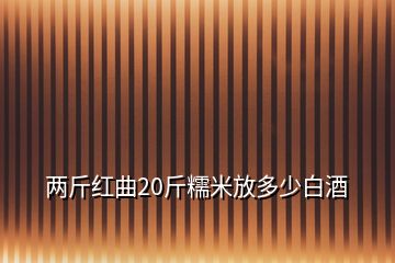 兩斤紅曲20斤糯米放多少白酒