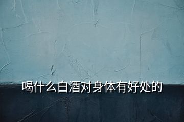 喝什么白酒對(duì)身體有好處的