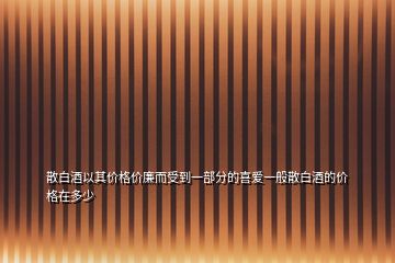 散白酒以其價格價廉而受到一部分的喜愛一般散白酒的價格在多少