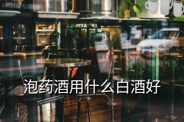 泡藥酒用什么白酒好