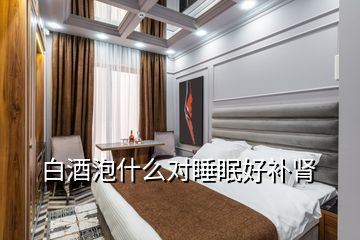 白酒泡什么對睡眠好補(bǔ)腎