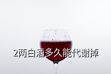 2兩白酒多久能代謝掉