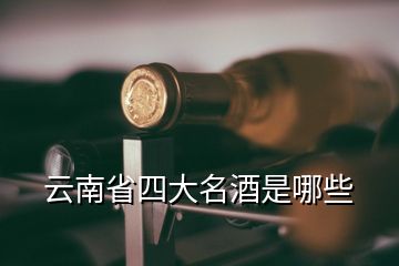 云南省四大名酒是哪些