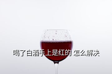 喝了白酒手上是紅的 怎么解決