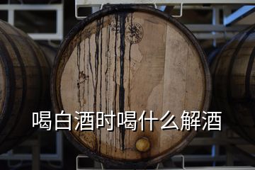 喝白酒時(shí)喝什么解酒