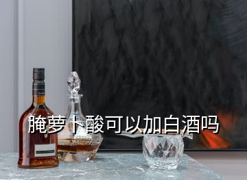 腌蘿卜酸可以加白酒嗎