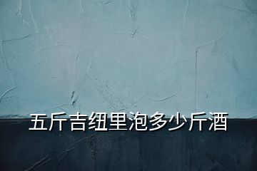 五斤吉紐里泡多少斤酒