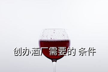 創(chuàng)辦酒廠需要的 條件