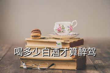 喝多少白酒才算醉駕