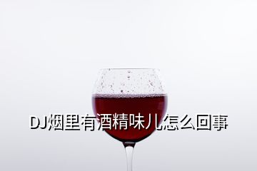 DJ煙里有酒精味兒怎么回事